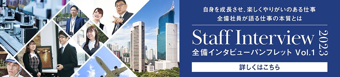 自身を成長させ、楽しくやりがいのある仕事。全備社員が語る仕事の本質とは Staff Interview 2023 全備インタビューパンフレットVol.1 詳しくはこちら
