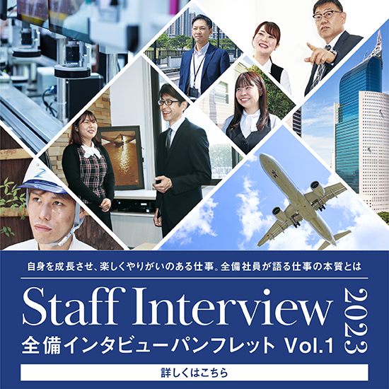 自身を成長させ、楽しくやりがいのある仕事。全備社員が語る仕事の本質とは Staff Interview 2023 全備インタビューパンフレットVol.1 詳しくはこちら